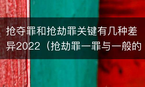 抢夺罪和抢劫罪关键有几种差异2022（抢劫罪一罪与一般的抢劫罪区别）