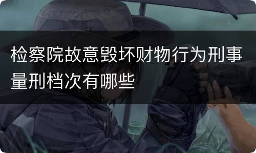 检察院故意毁坏财物行为刑事量刑档次有哪些