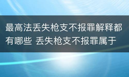 最高法丢失枪支不报罪解释都有哪些 丢失枪支不报罪属于