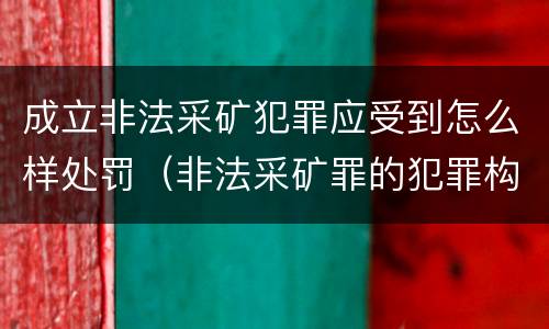 成立非法采矿犯罪应受到怎么样处罚（非法采矿罪的犯罪构成要件）
