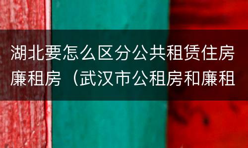 湖北要怎么区分公共租赁住房廉租房（武汉市公租房和廉租房区别）
