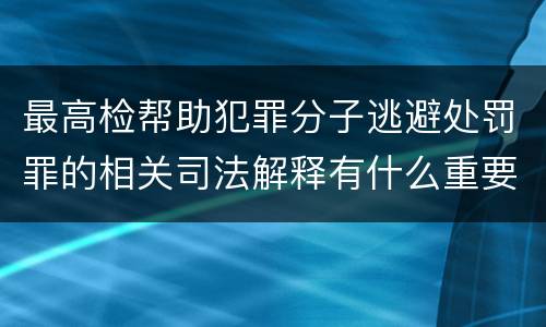 最高检帮助犯罪分子逃避处罚罪的相关司法解释有什么重要规定