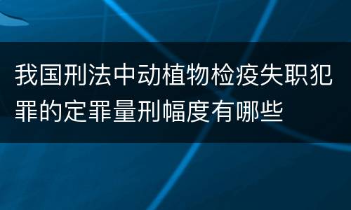 我国刑法中动植物检疫失职犯罪的定罪量刑幅度有哪些
