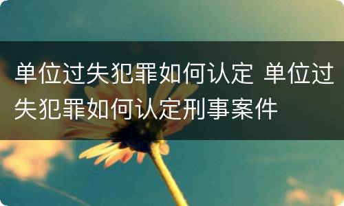 单位过失犯罪如何认定 单位过失犯罪如何认定刑事案件