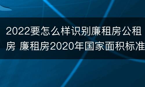 2022要怎么样识别廉租房公租房 廉租房2020年国家面积标准