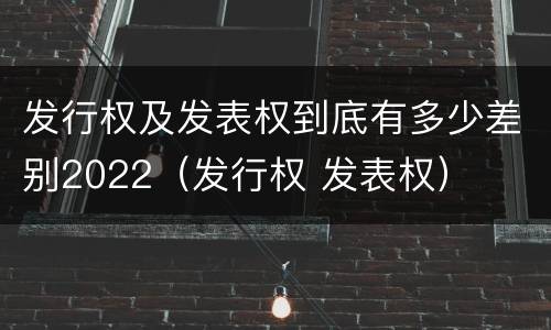 发行权及发表权到底有多少差别2022（发行权 发表权）