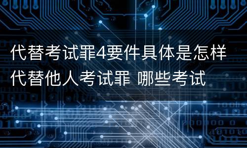代替考试罪4要件具体是怎样 代替他人考试罪 哪些考试