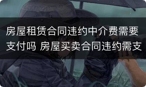 房屋租赁合同违约中介费需要支付吗 房屋买卖合同违约需支付中介费吗?