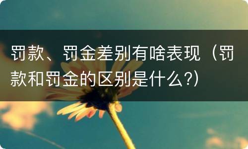 罚款、罚金差别有啥表现（罚款和罚金的区别是什么?）