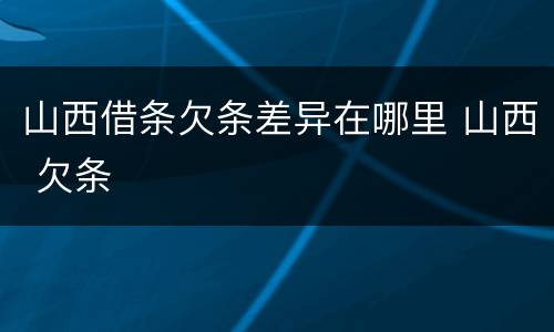 山西借条欠条差异在哪里 山西 欠条