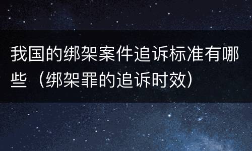 我国的绑架案件追诉标准有哪些（绑架罪的追诉时效）