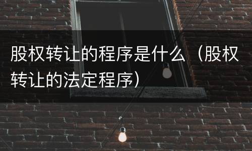 股权转让的程序是什么（股权转让的法定程序）