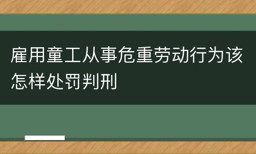 雇用童工从事危重劳动行为该怎样处罚判刑
