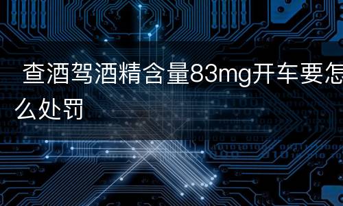  查酒驾酒精含量83mg开车要怎么处罚