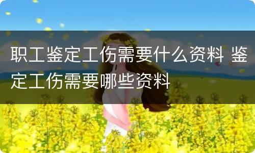 职工鉴定工伤需要什么资料 鉴定工伤需要哪些资料