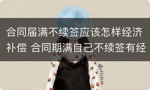 合同届满不续签应该怎样经济补偿 合同期满自己不续签有经济补偿吗