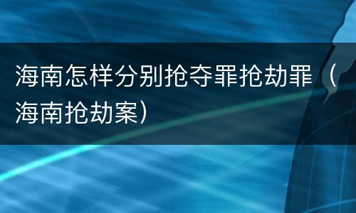 海南怎样分别抢夺罪抢劫罪（海南抢劫案）