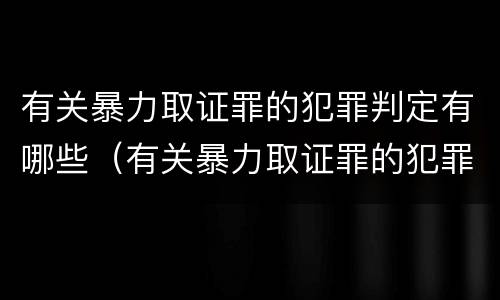 有关暴力取证罪的犯罪判定有哪些（有关暴力取证罪的犯罪判定有哪些条件）