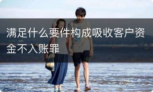 满足什么要件构成吸收客户资金不入账罪