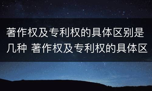 著作权及专利权的具体区别是几种 著作权及专利权的具体区别是几种方式