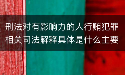 刑法对有影响力的人行贿犯罪相关司法解释具体是什么主要规定