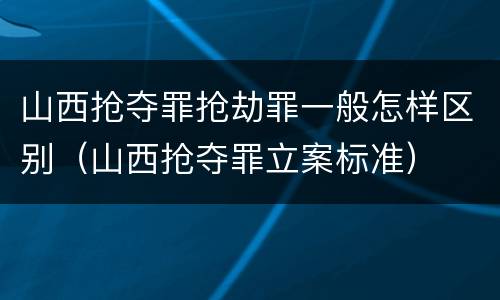 山西抢夺罪抢劫罪一般怎样区别（山西抢夺罪立案标准）