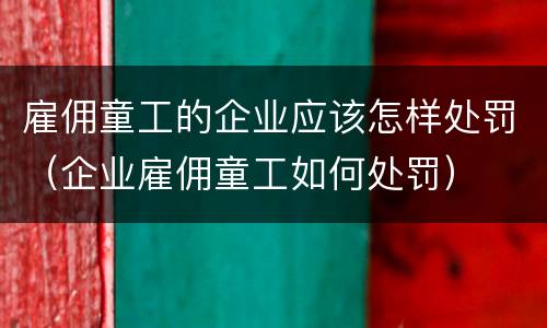 雇佣童工的企业应该怎样处罚（企业雇佣童工如何处罚）