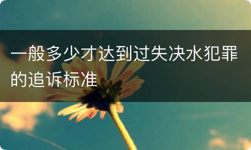 一般多少才达到过失决水犯罪的追诉标准