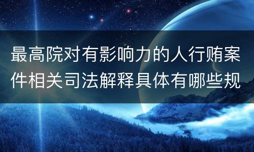 最高院对有影响力的人行贿案件相关司法解释具体有哪些规定