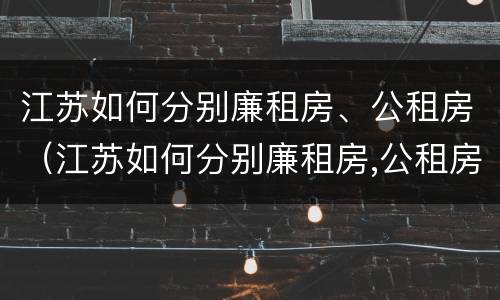 江苏如何分别廉租房、公租房（江苏如何分别廉租房,公租房）