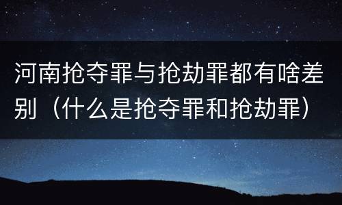 河南抢夺罪与抢劫罪都有啥差别（什么是抢夺罪和抢劫罪）