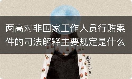 两高对非国家工作人员行贿案件的司法解释主要规定是什么