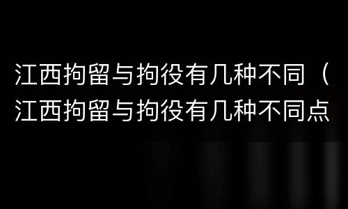 江西拘留与拘役有几种不同（江西拘留与拘役有几种不同点）