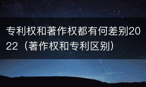 专利权和著作权都有何差别2022（著作权和专利区别）
