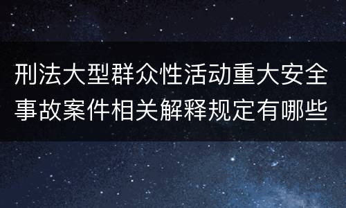 刑法大型群众性活动重大安全事故案件相关解释规定有哪些重要内容