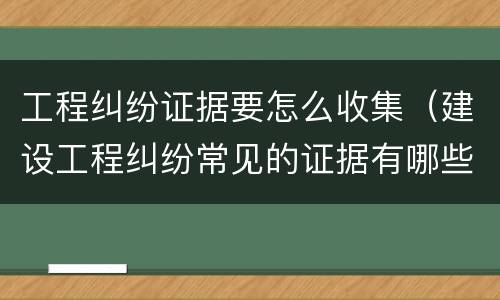 工程纠纷证据要怎么收集（建设工程纠纷常见的证据有哪些?）