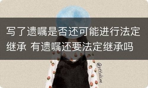 写了遗嘱是否还可能进行法定继承 有遗嘱还要法定继承吗