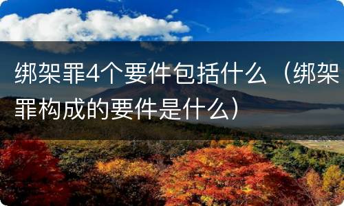 绑架罪4个要件包括什么（绑架罪构成的要件是什么）