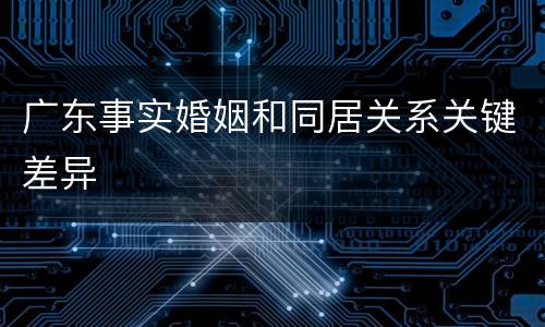 广东事实婚姻和同居关系关键差异