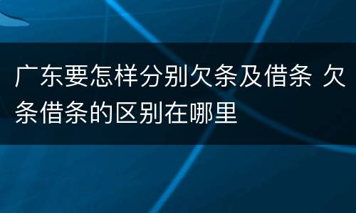 广东要怎样分别欠条及借条 欠条借条的区别在哪里