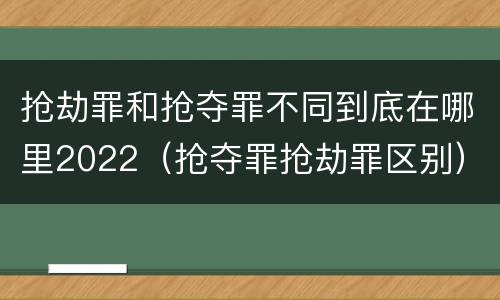 抢劫罪和抢夺罪不同到底在哪里2022（抢夺罪抢劫罪区别）