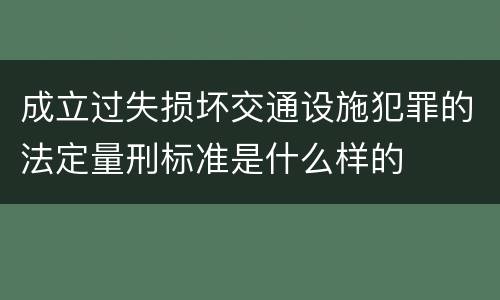 成立过失损坏交通设施犯罪的法定量刑标准是什么样的