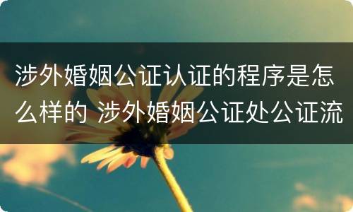 涉外婚姻公证认证的程序是怎么样的 涉外婚姻公证处公证流程