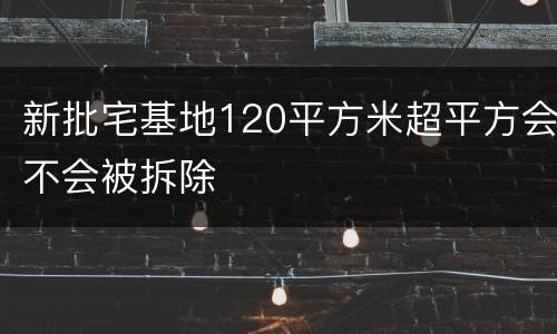 新批宅基地120平方米超平方会不会被拆除