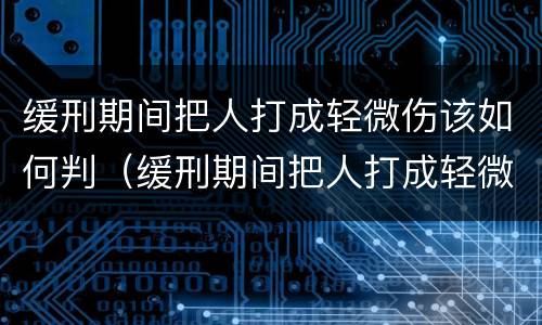 缓刑期间把人打成轻微伤该如何判（缓刑期间把人打成轻微伤该如何判定）