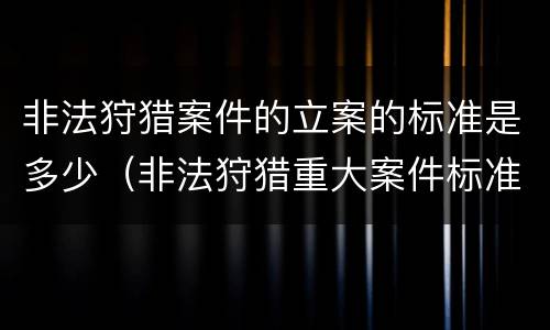 非法狩猎案件的立案的标准是多少（非法狩猎重大案件标准）