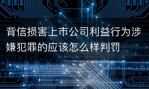 背信损害上市公司利益行为涉嫌犯罪的应该怎么样判罚