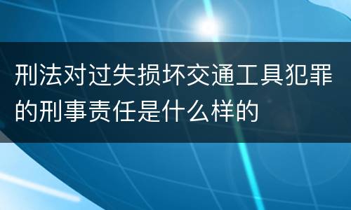 刑法对过失损坏交通工具犯罪的刑事责任是什么样的