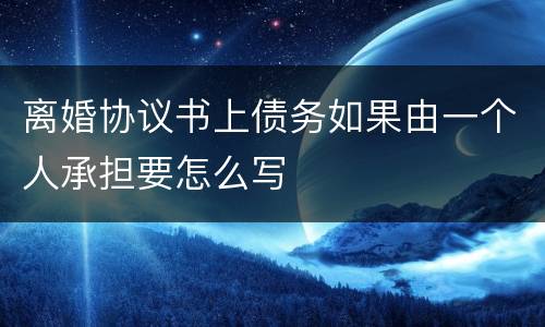 离婚协议书上债务如果由一个人承担要怎么写