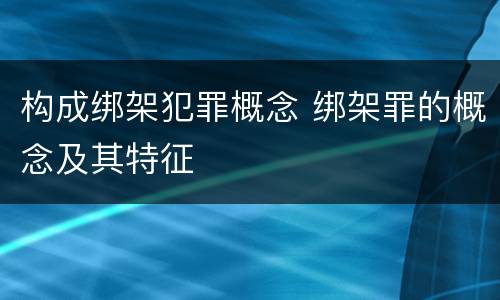 构成绑架犯罪概念 绑架罪的概念及其特征